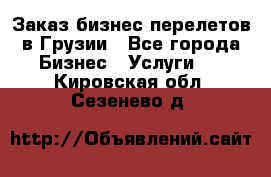 Заказ бизнес перелетов в Грузии - Все города Бизнес » Услуги   . Кировская обл.,Сезенево д.